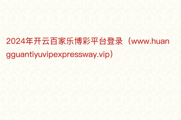 2024年开云百家乐博彩平台登录(www.huangguantiyuvipexpressway.vip)