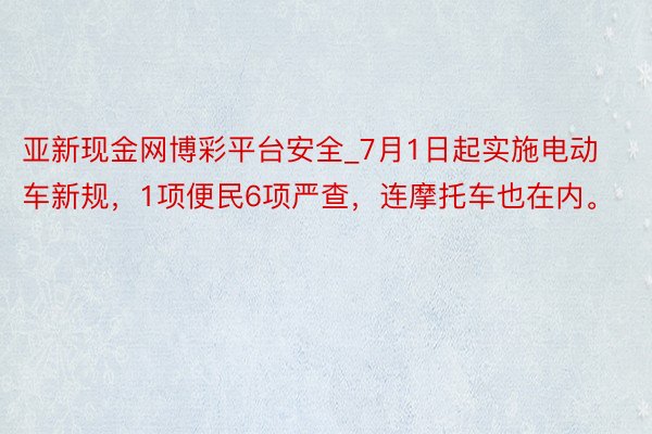 亚新现金网博彩平台安全_7月1日起实施电动车新规,1项便民6项严查,连摩托车也在内。