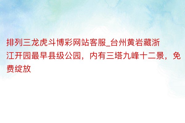 排列三龙虎斗博彩网站客服_台州黄岩藏浙江开园最早县级公园，内有三塔九峰十二景，免费绽放