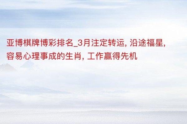 亚博棋牌博彩排名_3月注定转运, 沿途福星, 容易心理事成的生肖, 工作赢得先机