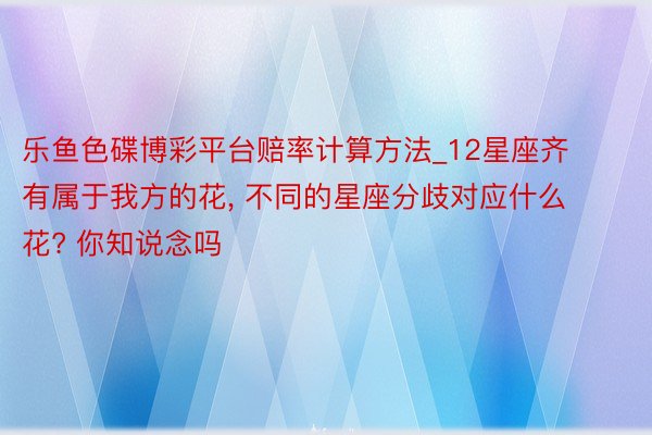 乐鱼色碟博彩平台赔率计算方法_12星座齐有属于我方的花, 不同的星座分歧对应什么花? 你知说念吗