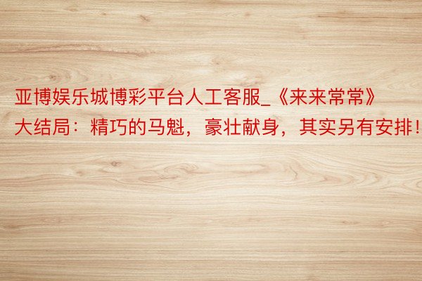 亚博娱乐城博彩平台人工客服_《来来常常》大结局:精巧的马魁,豪壮献身,其实另有安排!