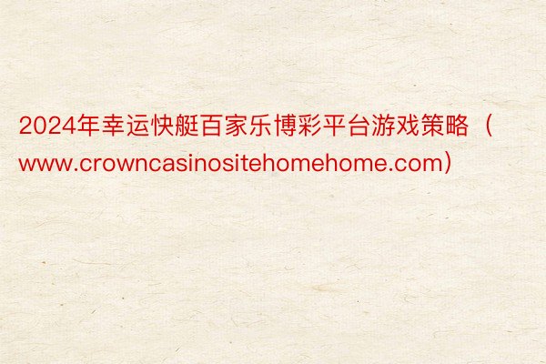 2024年幸运快艇百家乐博彩平台游戏策略（www.crowncasinositehomehome.com）
