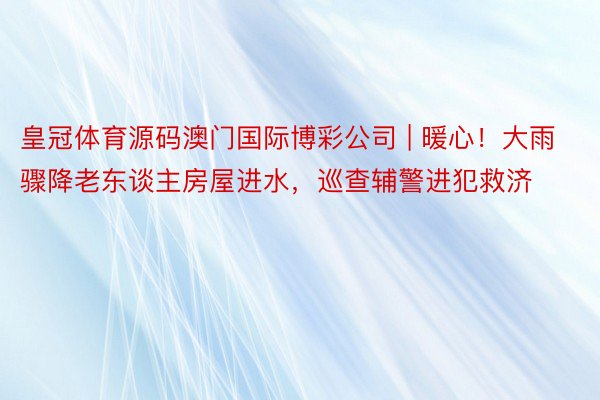 皇冠体育源码澳门国际博彩公司 | 暖心！大雨骤降老东谈主房屋进水，巡查辅警进犯救济