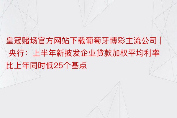 皇冠赌场官方网站下载葡萄牙博彩主流公司 | 央行：上半年新披发企业贷款加权平均利率比上年同时低25个基点