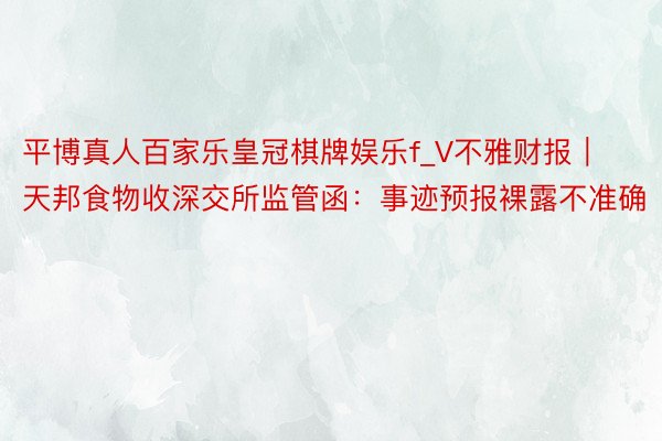平博真人百家乐皇冠棋牌娱乐f_V不雅财报｜天邦食物收深交所监管函：事迹预报裸露不准确