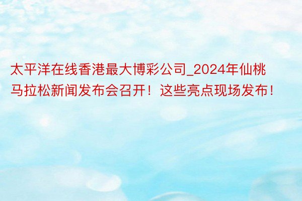 太平洋在线香港最大博彩公司_2024年仙桃马拉松新闻发布会召开！这些亮点现场发布！