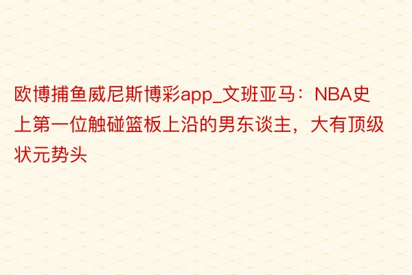 欧博捕鱼威尼斯博彩app_文班亚马:NBA史上第一位触碰篮板上沿的男东谈主,大有顶级状元势头