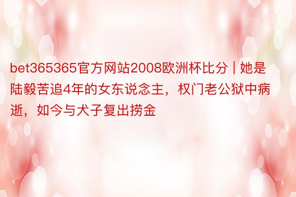 bet365365官方网站2008欧洲杯比分 | 她是陆毅苦追4年的女东说念主,权门老公狱中病逝,如今与犬子复出捞金