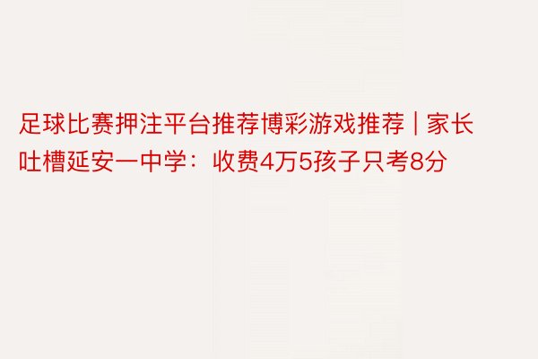 足球比赛押注平台推荐博彩游戏推荐 | 家长吐槽延安一中学：收费4万5孩子只考8分