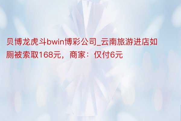 贝博龙虎斗bwin博彩公司_云南旅游进店如厕被索取168元，商家：仅付6元