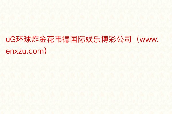 uG环球炸金花韦德国际娱乐博彩公司（www.enxzu.com）