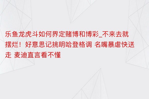 乐鱼龙虎斗如何界定赌博和博彩_不来去就摆烂！好意思记挑明哈登格调 名嘴暴虐快送走 麦迪直言看不懂