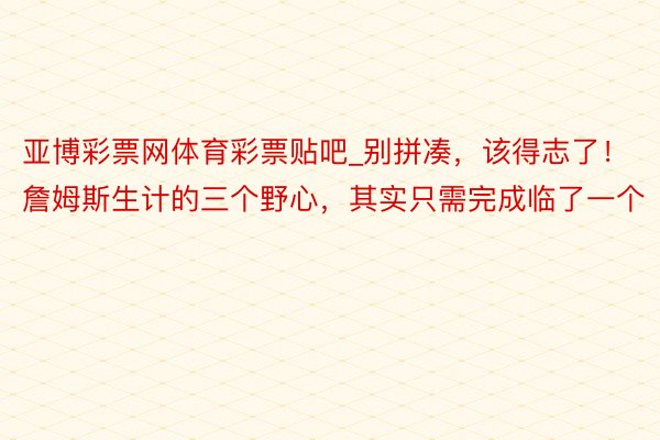 亚博彩票网体育彩票贴吧_别拼凑，该得志了！詹姆斯生计的三个野心，其实只需完成临了一个