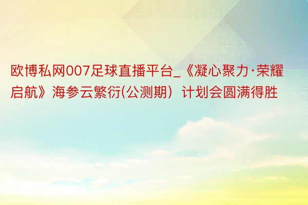 欧博私网007足球直播平台_《凝心聚力·荣耀启航》海参云繁衍(公测期）计划会圆满得胜