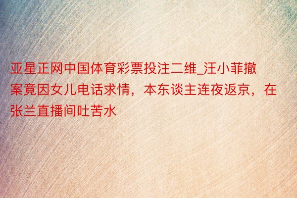 亚星正网中国体育彩票投注二维_汪小菲撤案竟因女儿电话求情,本东谈主连夜返京,在张兰直播间吐苦水