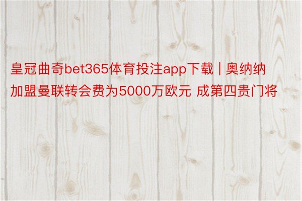 皇冠曲奇bet365体育投注app下载 | 奥纳纳加盟曼联转会费为5000万欧元 成第四贵门将