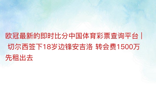 欧冠最新的即时比分中国体育彩票查询平台 | 切尔西签下18岁边锋安吉洛 转会费1500万先租出去