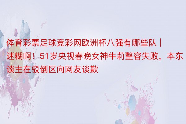 体育彩票足球竞彩网欧洲杯八强有哪些队 | 迷糊啊！51岁央视春晚女神牛莉整容失败，本东谈主在驳倒区向网友谈歉