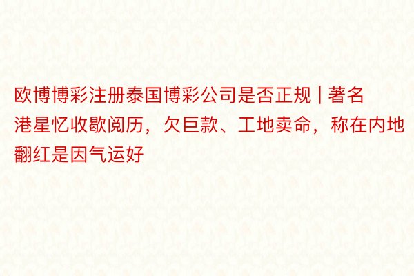 欧博博彩注册泰国博彩公司是否正规 | 著名港星忆收歇阅历，欠巨款、工地卖命，称在内地翻红是因气运好