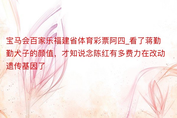 宝马会百家乐福建省体育彩票阿四_看了蒋勤勤犬子的颜值，才知说念陈红有多费力在改动遗传基因了