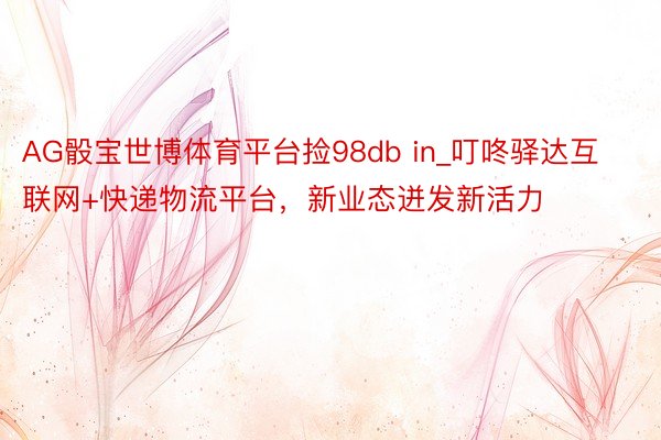 AG骰宝世博体育平台捡98db in_叮咚驿达互联网+快递物流平台，新业态迸发新活力