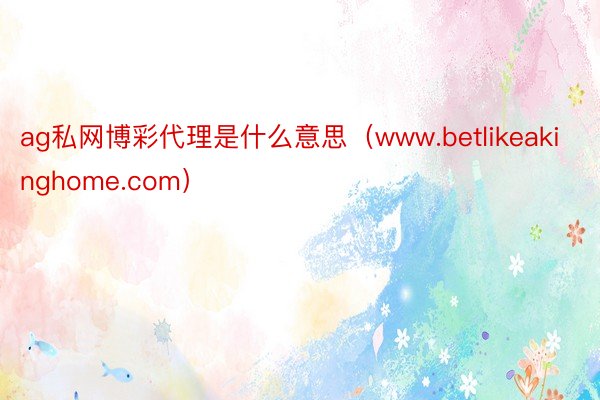 ag私网博彩代理是什么意思（www.betlikeakinghome.com）
