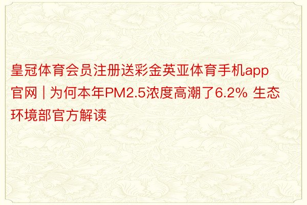 皇冠体育会员注册送彩金英亚体育手机app官网 | 为何本年PM2.5浓度高潮了6.2% 生态环境部官方解读