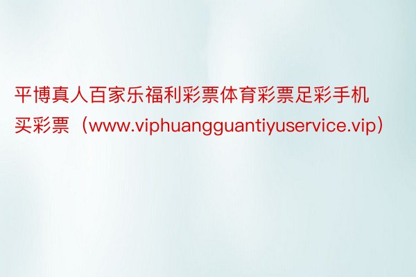 平博真人百家乐福利彩票体育彩票足彩手机买彩票（www.viphuangguantiyuservice.vip）