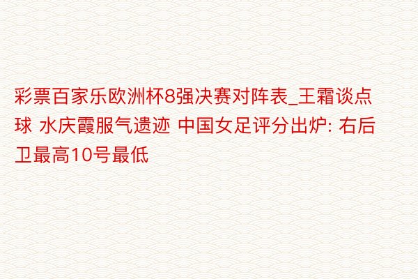 彩票百家乐欧洲杯8强决赛对阵表_王霜谈点球 水庆霞服气遗迹 中国女足评分出炉: 右后卫最高10号最低