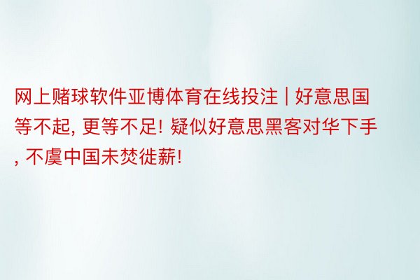 网上赌球软件亚博体育在线投注 | 好意思国等不起, 更等不足! 疑似好意思黑客对华下手, 不虞中国未焚徙薪!