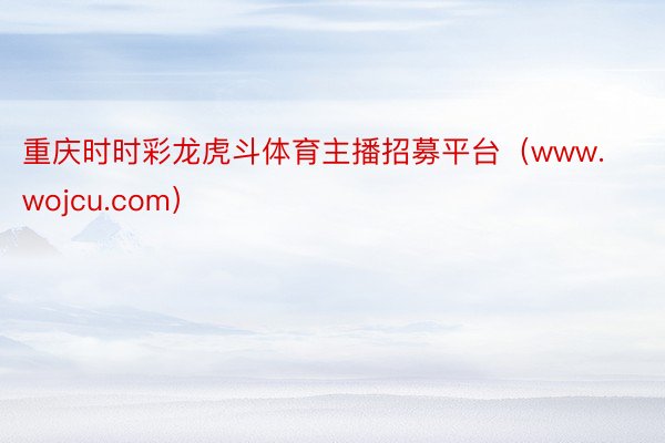 重庆时时彩龙虎斗体育主播招募平台（www.wojcu.com）