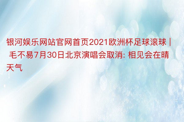 银河娱乐网站官网首页2021欧洲杯足球滚球 | 毛不易7月30日北京演唱会取消: 相见会在晴天气