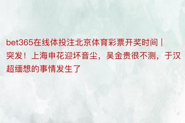 bet365在线体投注北京体育彩票开奖时间 | 突发!上海申花迎坏音尘,吴金贵很不测,于汉超缅想的事情发生了