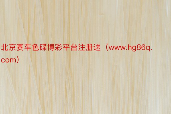 北京赛车色碟博彩平台注册送(www.hg86q.com)