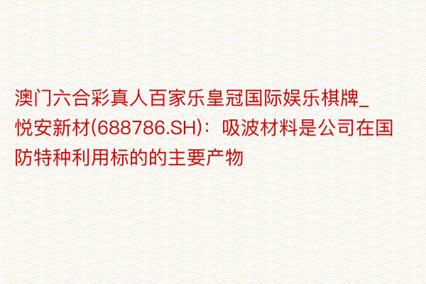 澳门六合彩真人百家乐皇冠国际娱乐棋牌_悦安新材(688786.SH):吸波材料是公司在国防特种利用标的的主要产物
