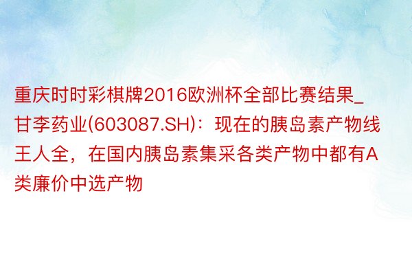 重庆时时彩棋牌2016欧洲杯全部比赛结果_甘李药业(603087.SH)：现在的胰岛素产物线王人全，在国内胰岛素集采各类产物中都有A类廉价中选产物