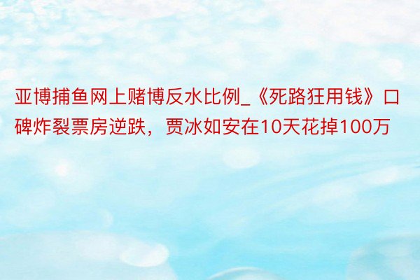 亚博捕鱼网上赌博反水比例_《死路狂用钱》口碑炸裂票房逆跌,贾冰如安在10天花掉100万