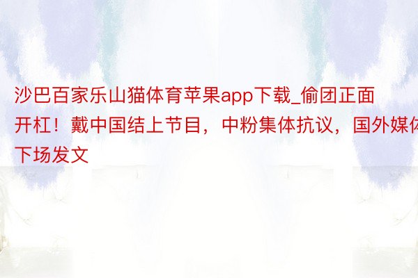 沙巴百家乐山猫体育苹果app下载_偷团正面开杠!戴中国结上节目,中粉集体抗议,国外媒体下场发文