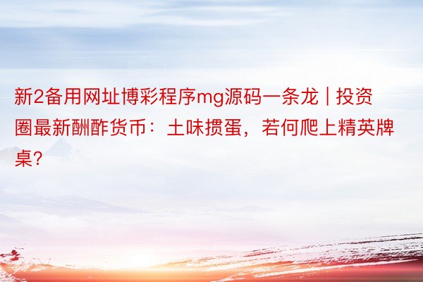 新2备用网址博彩程序mg源码一条龙 | 投资圈最新酬酢货币：土味掼蛋，若何爬上精英牌桌？