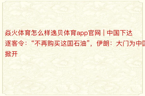 焱火体育怎么样逸贝体育app官网 | 中国下达逐客令：“不再购买这囯石油”，伊朗：大门为中国掀开