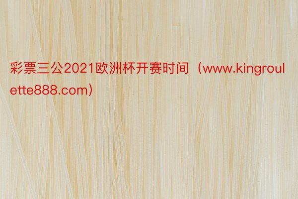 彩票三公2021欧洲杯开赛时间（www.kingroulette888.com）