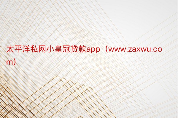 太平洋私网小皇冠贷款app（www.zaxwu.com）