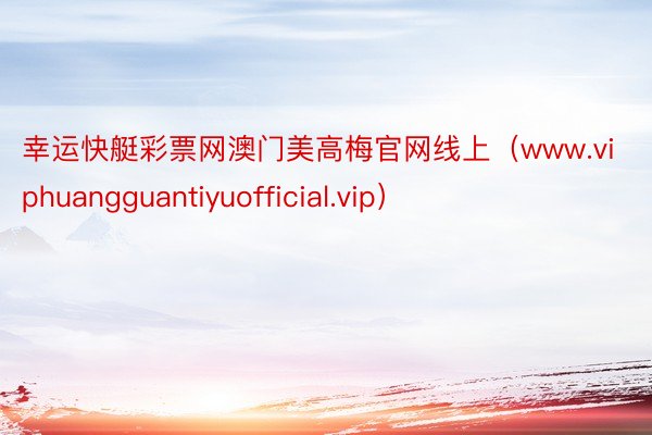幸运快艇彩票网澳门美高梅官网线上（www.viphuangguantiyuoff