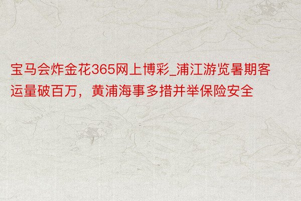 宝马会炸金花365网上博彩_浦江游览暑期客运量破百万，黄浦海事多措并举保险安全