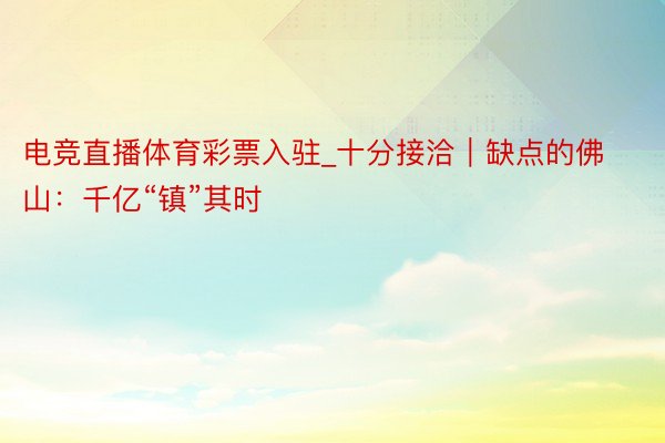 电竞直播体育彩票入驻_十分接洽｜缺点的佛山：千亿“镇”其时