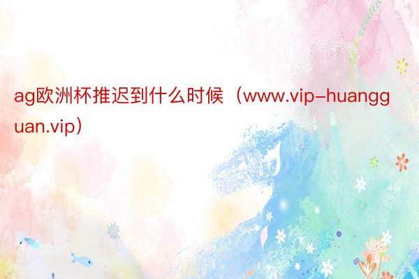 ag欧洲杯推迟到什么时候(www.vip-huangguan.vip)