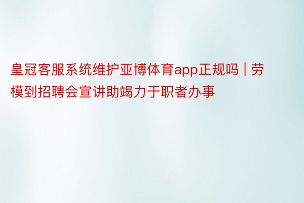 皇冠客服系统维护亚博体育app正规吗 | 劳模到招聘会宣讲助竭力于职者办事