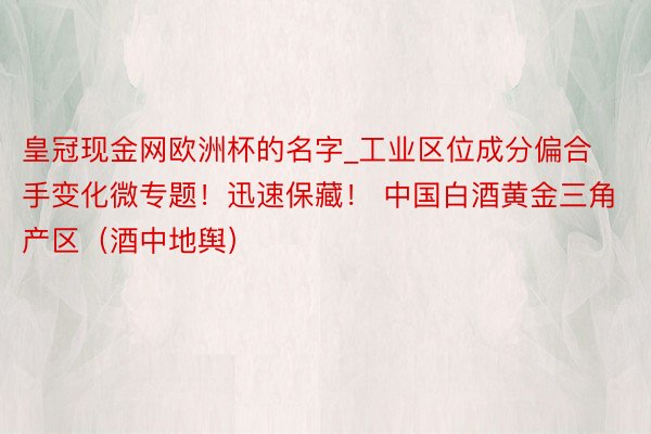 皇冠现金网欧洲杯的名字_工业区位成分偏合手变化微专题!迅速保藏! 中国白酒黄金三角产区(酒中地舆)