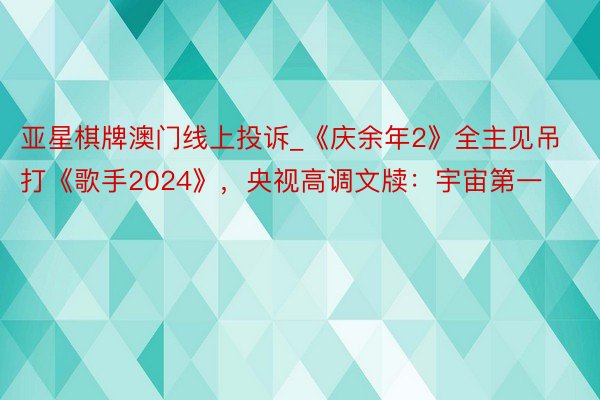 亚星棋牌澳门线上投诉_《庆余年2》全主见吊打《歌手2024》，央视高调文牍：宇宙第一
